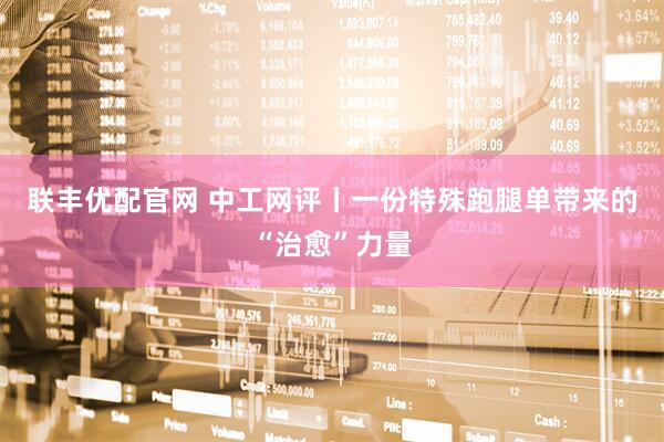 联丰优配官网 中工网评丨一份特殊跑腿单带来的“治愈”力量