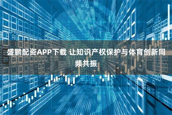 盛鹏配资APP下载 让知识产权保护与体育创新同频共振