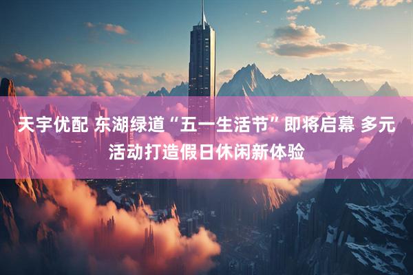 天宇优配 东湖绿道“五一生活节”即将启幕 多元活动打造假日休闲新体验