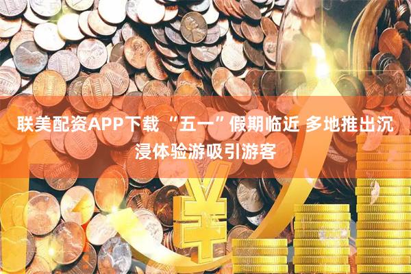 联美配资APP下载 “五一”假期临近 多地推出沉浸体验游吸引游客