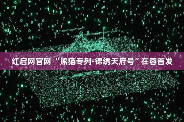 红启网官网 “熊猫专列·锦绣天府号”在蓉首发