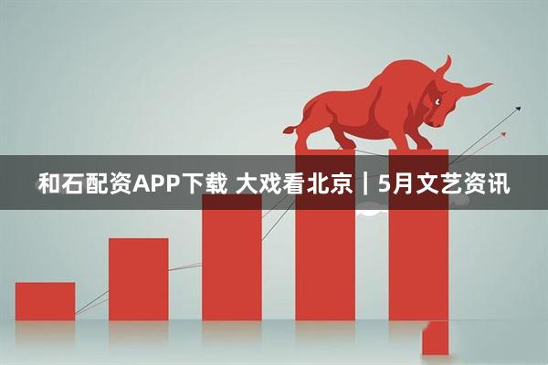 和石配资APP下载 大戏看北京｜5月文艺资讯