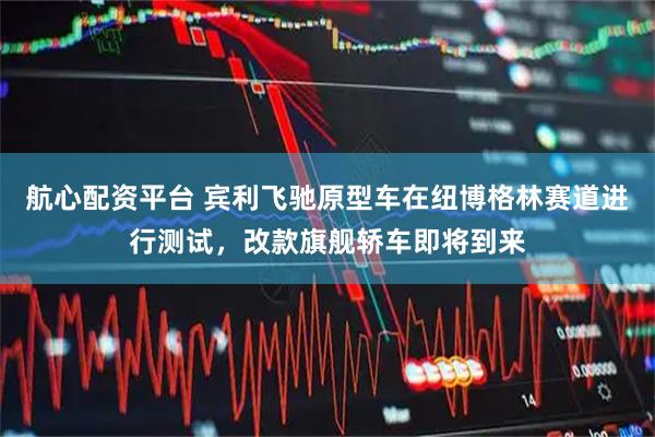航心配资平台 宾利飞驰原型车在纽博格林赛道进行测试，改款旗舰轿车即将到来