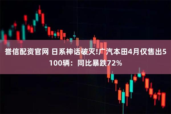 誉信配资官网 日系神话破灭!广汽本田4月仅售出5100辆：同比暴跌72%