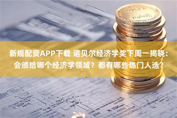 新规配资APP下载 诺贝尔经济学奖下周一揭晓：会颁给哪个经济学领域？都有哪些热门人选？