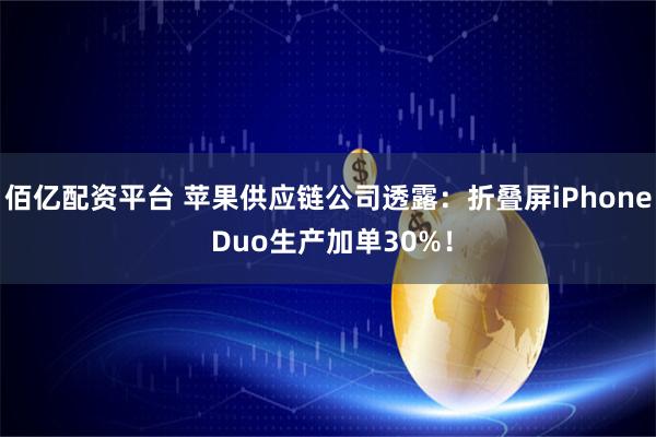 佰亿配资平台 苹果供应链公司透露：折叠屏iPhone Duo生产加单30%！