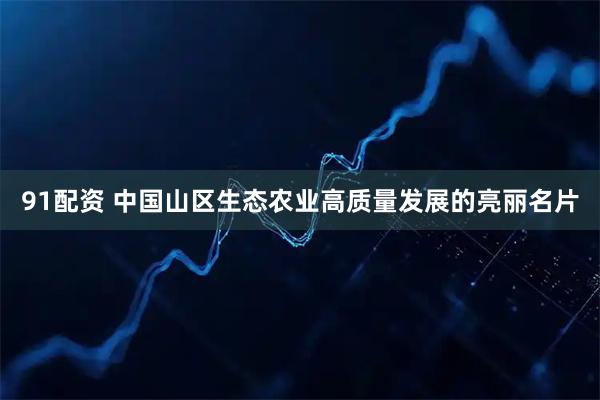 91配资 中国山区生态农业高质量发展的亮丽名片