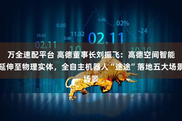 万全速配平台 高德董事长刘振飞：高德空间智能延伸至物理实体，全自主机器人“途途”落地五大场景